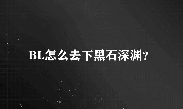 BL怎么去下黑石深渊？