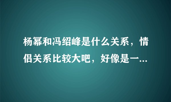 杨幂和冯绍峰是什么关系，情侣关系比较大吧，好像是一个小区的