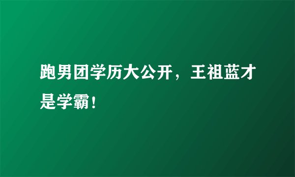 跑男团学历大公开，王祖蓝才是学霸！