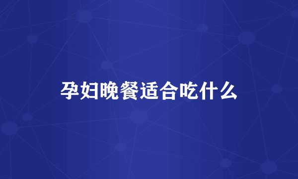 孕妇晚餐适合吃什么