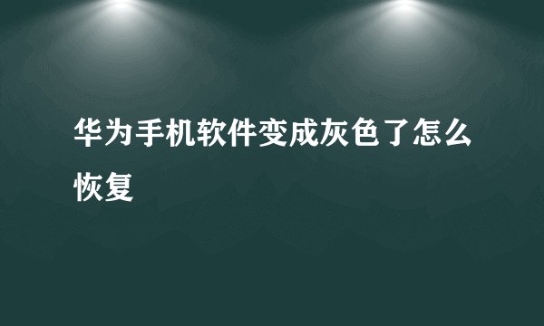华为手机软件变成灰色了怎么恢复