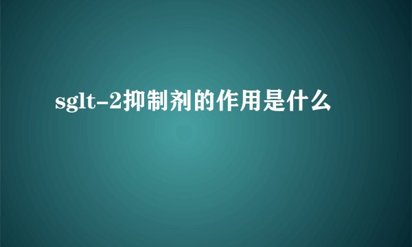 sglt-2抑制剂的作用是什么