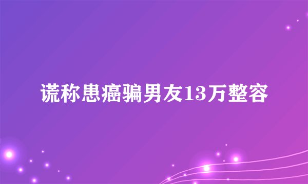 谎称患癌骗男友13万整容