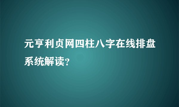 元亨利贞网四柱八字在线排盘系统解读？