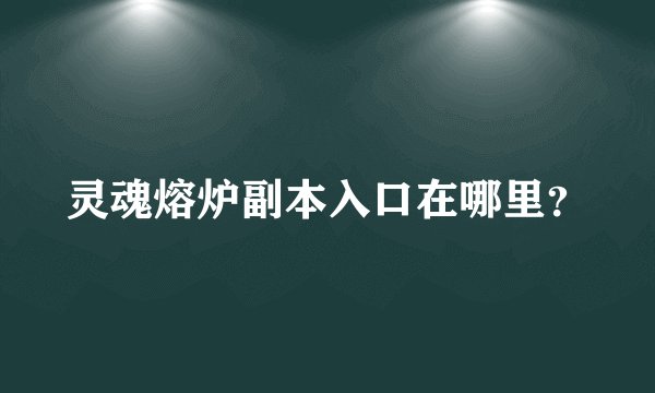 灵魂熔炉副本入口在哪里？