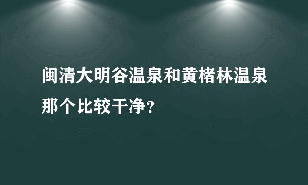 闽清大明谷温泉和黄楮林温泉那个比较干净？