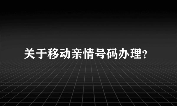 关于移动亲情号码办理?