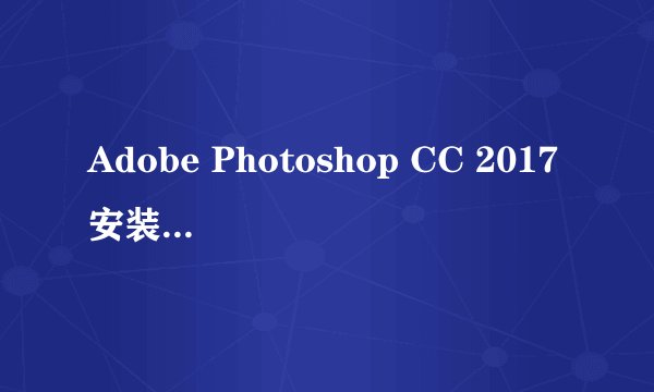 Adobe Photoshop CC 2017安装破解教程？