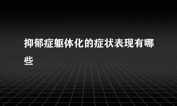 抑郁症躯体化的症状表现有哪些