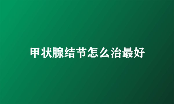 甲状腺结节怎么治最好