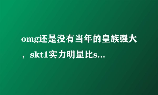 omg还是没有当年的皇族强大，skt1实力明显比s3决赛弱不少，omg还抓不住机会