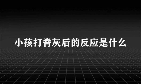 小孩打脊灰后的反应是什么