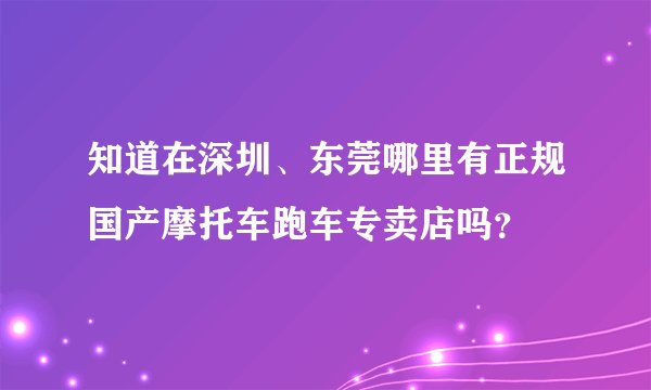 知道在深圳、东莞哪里有正规国产摩托车跑车专卖店吗？