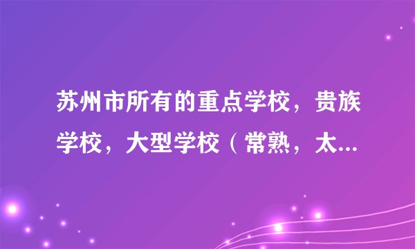 苏州市所有的重点学校，贵族学校，大型学校（常熟，太仓，吴江，张家港，苏州市区）