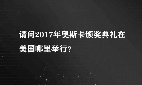 请问2017年奥斯卡颁奖典礼在美国哪里举行?