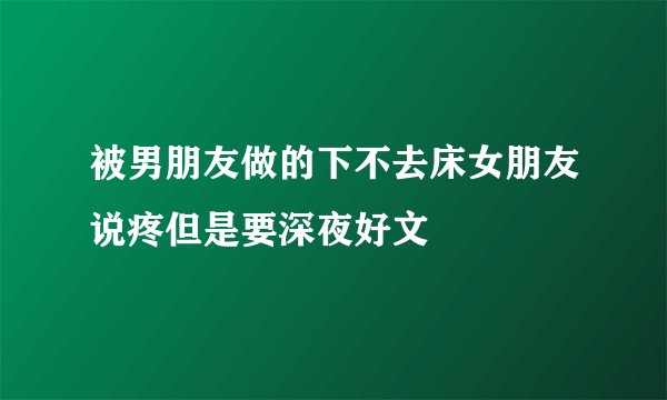 被男朋友做的下不去床女朋友说疼但是要深夜好文
