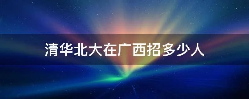 清华北大在广西招多少人