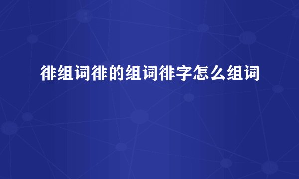 徘组词徘的组词徘字怎么组词