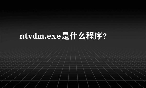 ntvdm.exe是什么程序？