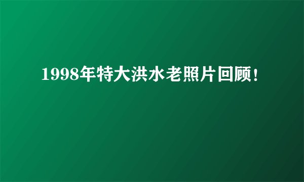 1998年特大洪水老照片回顾！