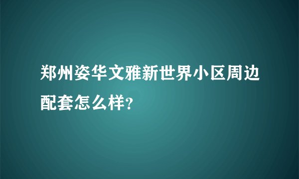 郑州姿华文雅新世界小区周边配套怎么样？