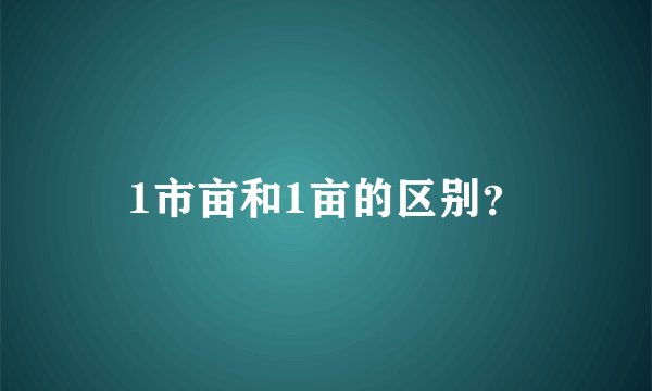 1市亩和1亩的区别？