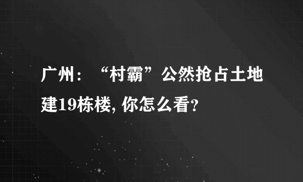 广州：“村霸”公然抢占土地建19栋楼, 你怎么看？