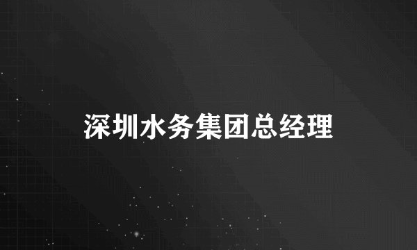 深圳水务集团总经理