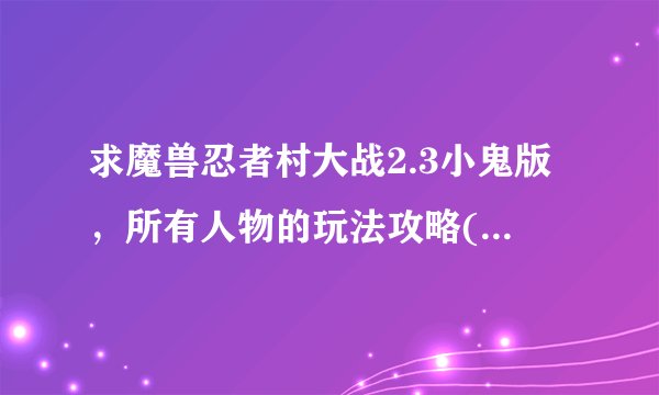 求魔兽忍者村大战2.3小鬼版，所有人物的玩法攻略(要详细)