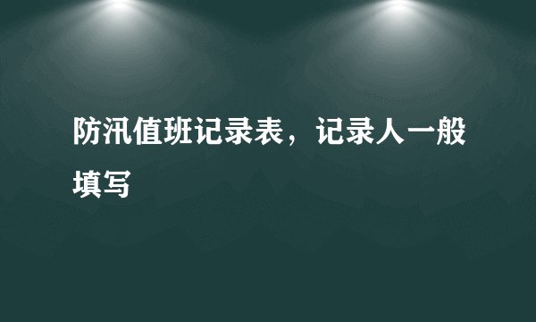 防汛值班记录表，记录人一般填写