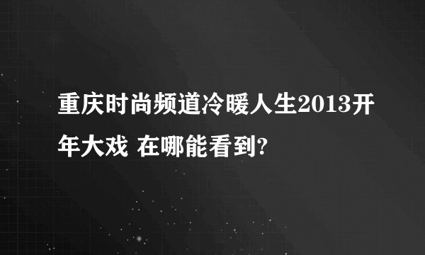重庆时尚频道冷暖人生2013开年大戏 在哪能看到?