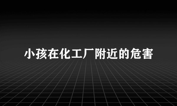 小孩在化工厂附近的危害