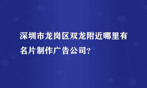 深圳市龙岗区双龙附近哪里有名片制作广告公司？