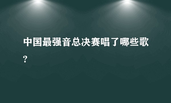 中国最强音总决赛唱了哪些歌?