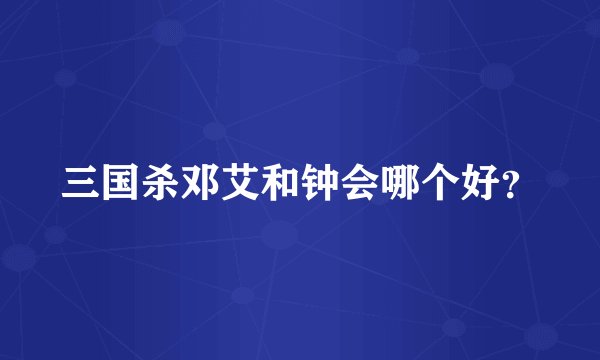 三国杀邓艾和钟会哪个好？