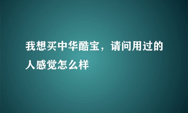我想买中华酷宝，请问用过的人感觉怎么样