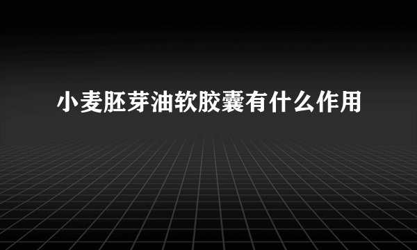 小麦胚芽油软胶囊有什么作用