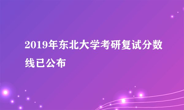 2019年东北大学考研复试分数线已公布