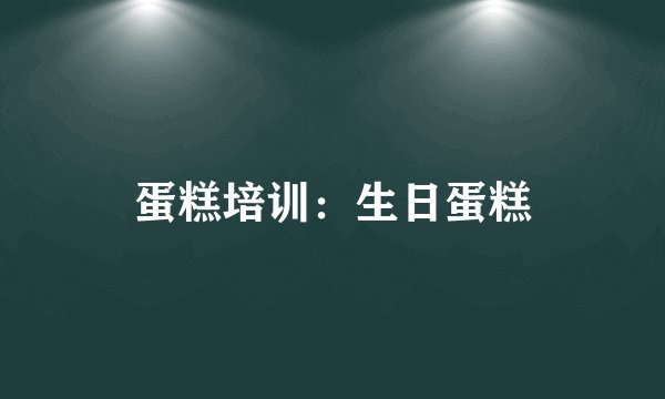 蛋糕培训：生日蛋糕