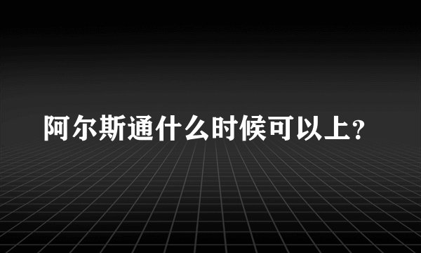 阿尔斯通什么时候可以上?