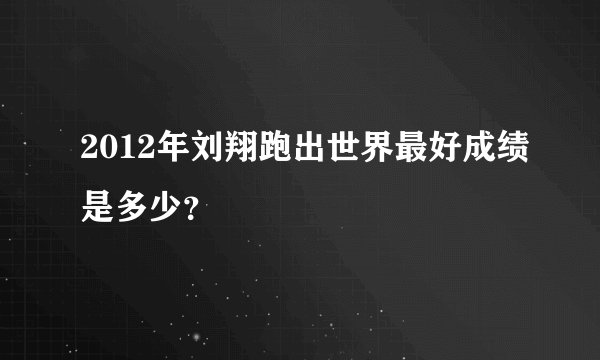 2012年刘翔跑出世界最好成绩是多少?
