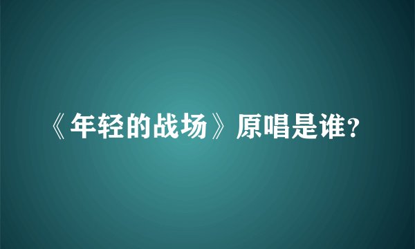 《年轻的战场》原唱是谁？