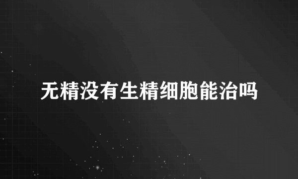 无精没有生精细胞能治吗