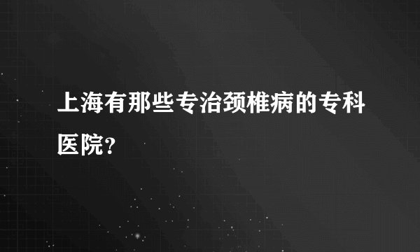 上海有那些专治颈椎病的专科医院?