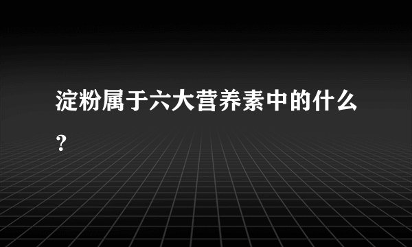 淀粉属于六大营养素中的什么？