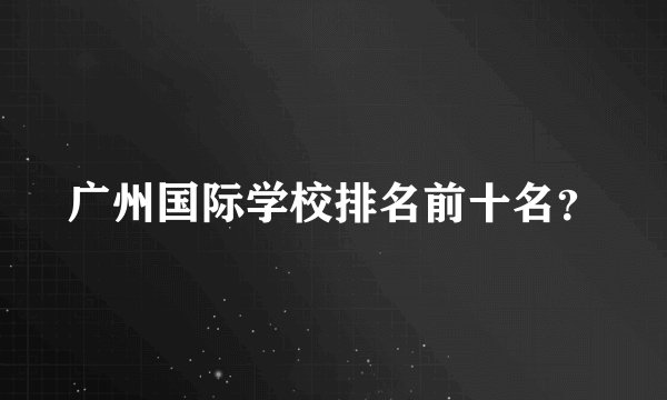 广州国际学校排名前十名？