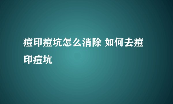 痘印痘坑怎么消除 如何去痘印痘坑