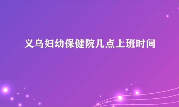 义乌妇幼保健院几点上班时间