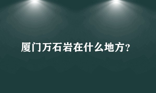 厦门万石岩在什么地方？