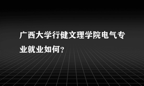 广西大学行健文理学院电气专业就业如何？